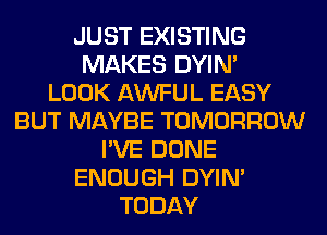 JUST EXISTING
MAKES DYIN'
LOOK AWFUL EASY
BUT MAYBE TOMORROW
I'VE DONE
ENOUGH DYIN'
TODAY