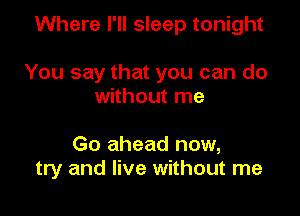 Where I'll sleep tonight

You say that you can do
without me

Go ahead now,
try and live without me