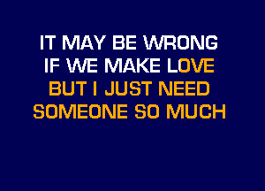 IT MAY BE WRONG
IF WE MAKE LOVE
BUT I JUST NEED

SOMEONE SO MUCH