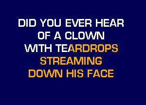 DID YOU EVER HEAR
OF A CLOWN
1WITH TEARDROPS
STREAMING
DOWN HIS FACE