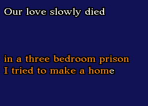 Our love slowly died

in a three bedroom prison
I tried to make a home