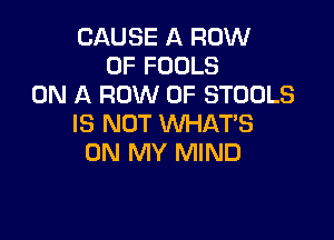 CAUSE A ROW
0F FOOLS
ON A ROW 0F STOOLS

IS NOT WHAT'S
ON MY MIND
