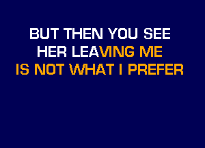 BUT THEN YOU SEE
HER LEAVING ME
IS NOT WHAT I PREFER