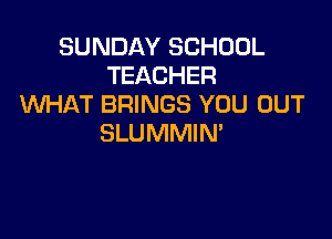 SUNDAY SCHOOL
TEACHER
WHAT BRINGS YOU OUT

SLUMMIN'