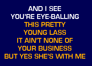 AND I SEE
YOU'RE EYE-BALLING
THIS PRETTY
YOUNG LABS
IT AIN'T NONE OF
YOUR BUSINESS
BUT YES SHE'S WITH ME