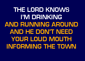 THE LORD KNOWS
I'M DRINKING
AND RUNNING AROUND
AND HE DON'T NEED
YOUR LOUD MOUTH
INFORMING THE TOWN