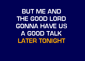 BUT ME AND
THE GOOD LORD
GONNA HAVE US

A GOOD TALK
LATER TONIGHT

g