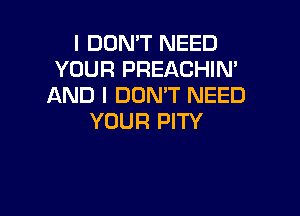I DON'T NEED
YOUR PREACHIN'
AND I DON'T NEED

YOUR PITY