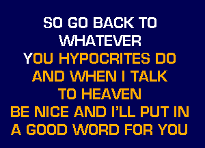 80 GO BACK TO
WHATEVER
YOU HYPOCRITES DO
AND WHEN I TALK
TO HEAVEN
BE NICE AND I'LL PUT IN
A GOOD WORD FOR YOU