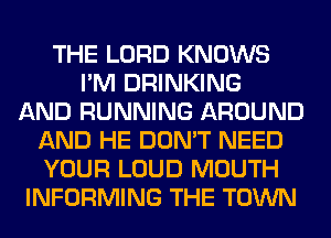 THE LORD KNOWS
I'M DRINKING
AND RUNNING AROUND
AND HE DON'T NEED
YOUR LOUD MOUTH
INFORMING THE TOWN