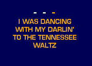 I WAS DANCING
1WITH MY DARLIN'
TO THE TENNESSEE
WALTZ