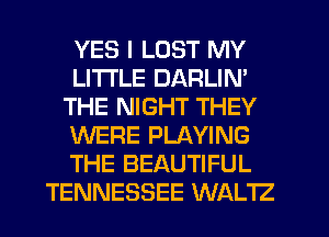 YES I LOST MY
LITI'LE DARLIN'
THE NIGHT THEY
WERE PLAYING
THE BEAUTIFUL
TENNESSEE WALTZ