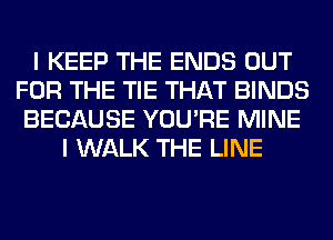 I KEEP THE ENDS OUT
FOR THE TIE THAT BINDS
BECAUSE YOU'RE MINE
I WALK THE LINE