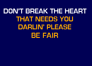 DON'T BREAK THE HEART
THAT NEEDS YOU
DARLIN' PLEASE

BE FAIR