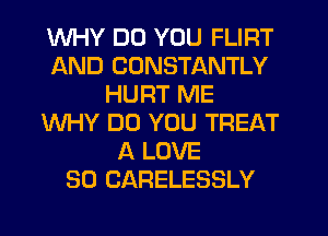 WHY DO YOU FLIRT
AND CUNSTANTLY
HURT ME
WHY DO YOU TREAT
A LOVE
30 CARELESSLY