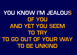 YOU KNOW I'M JEALOUS
OF YOU
AND YET YOU SEEM
TO TRY
TO GO OUT OF YOUR WAY
TO BE UNKIND