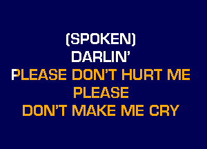 (SPOKEN)
DARLIN'
PLEASE DON'T HURT ME
PLEASE
DON'T MAKE ME CRY
