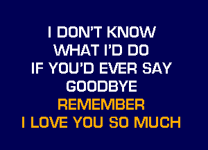 I DDMT KNOW
WHAT I'D DD
IF YOU'D EVER SAY
GOODBYE
REMEMBER
I LOVE YOU SO MUCH