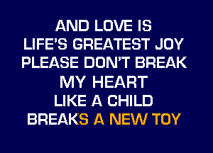 AND LOVE IS
LIFE'S GREATEST JOY
PLEASE DON'T BREAK

MY HEART
LIKE A CHILD
BREAKS A NEW TOY