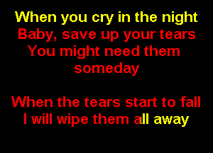 When you cry in the night
Baby, save up your tears
You might need them
someday

When the tears start to fall
I will wipe them all away