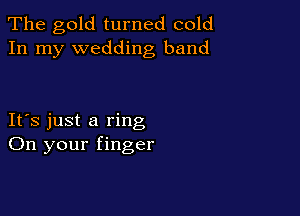 The gold turned cold
In my wedding band

IFS just a ring
On your finger