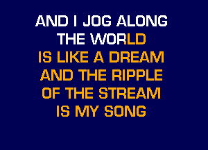AND I JOG ALONG
THE WORLD
IS LIKE A DREAM
AND THE RIPPLE
OF THE STREAM
IS MY SONG

g