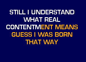 STILL I UNDERSTAND
WHAT REAL
CONTENTMENT MEANS
GUESS I WAS BORN
THAT WAY