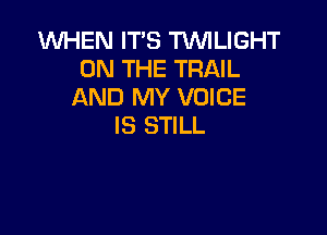 WHEN IT'S TWILIGHT
ON THE TRAIL
AND MY VOICE

IS STILL