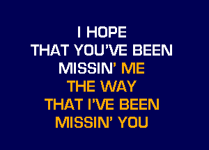 I HOPE
THAT YOU'VE BEEN
MISSIN' ME

THE WAY
THAT I'VE BEEN
MISSIN' YOU