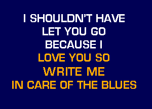 I SHOULDN'T HAVE
LET YOU GO
BECAUSE I

LOVE YOU SO

WRITE ME
IN CARE OF THE BLUES