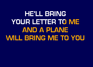 HE'LL BRING
YOUR LETTER TO ME
AND A PLANE
WILL BRING ME TO YOU
