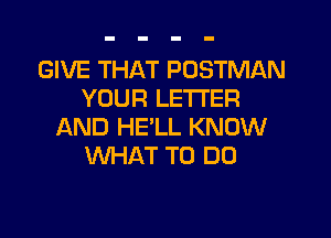 GIVE THAT POSTMAN
YOUR LETTER

AND HE'LL KNOW
WHAT TO DO