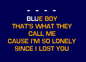 BLUE BOY
THATS WHAT THEY
CALL ME
CAUSE I'M SO LONELY
SINCE I LOST YOU