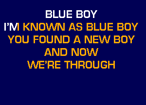 BLUE BOY
I'M KNOWN AS BLUE BOY
YOU FOUND A NEW BOY
AND NOW
WERE THROUGH