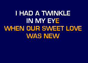 I HAD A TUVINKLE
IN MY EYE
WHEN OUR SWEET LOVE
WAS NEW