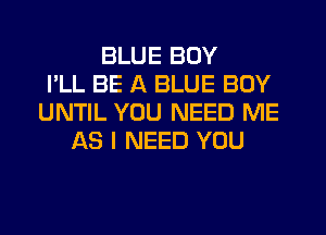 BLUE BOY
I'LL BE A BLUE BOY
UNTIL YOU NEED ME
AS I NEED YOU