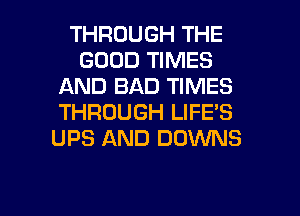 THROUGH THE
GOOD TIMES
AND BAD TIMES
THROUGH LIFE'S
UPS AND DOWNS

g