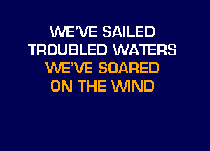 WEVE SAILED
TROUBLED WATERS
WEVE SCARED
ON THE WIND