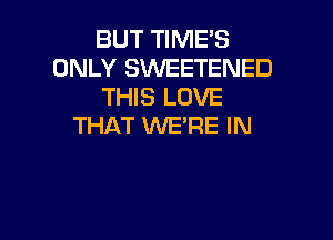 BUT TIME'S
ONLY SWEETENED
THIS LOVE

THAT WERE IN