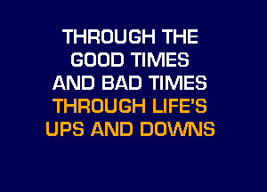 THROUGH THE
GOOD TIMES
AND BAD TIMES
THROUGH LIFE'S
UPS AND DOWNS

g