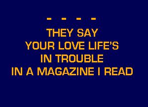 THEY SAY
YOUR LOVE LIFE'S
IN TROUBLE
IN A MAGAZINE I READ