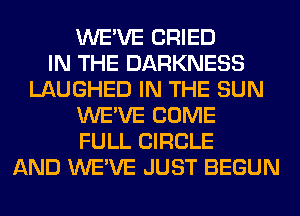 WE'VE CRIED
IN THE DARKNESS
LAUGHED IN THE SUN
WE'VE COME
FULL CIRCLE
AND WE'VE JUST BEGUN