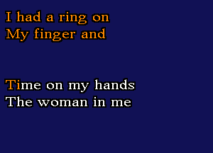I had a ring on
My finger and

Time on my hands
The woman in me