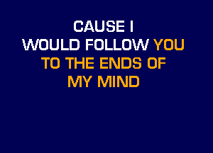 CAUSE I
WOULD FOLLOW YOU
TO THE ENDS OF

MY MIND