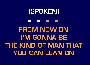 (SPOKEN)

FROM NOW ON
I'M GONNA BE
THE KIND OF MAN THAT
YOU CAN LEAN 0N