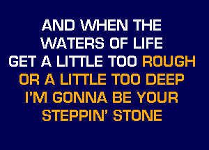 AND WHEN THE
WATERS OF LIFE
GET A LITTLE T00 ROUGH
OR A LITTLE T00 DEEP
I'M GONNA BE YOUR
STEPPIM STONE