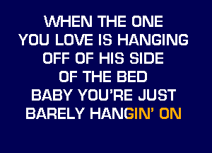 WHEN THE ONE
YOU LOVE IS HANGING
OFF OF HIS SIDE
OF THE BED
BABY YOU'RE JUST
BARELY HANGIN' 0N