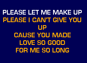 PLEASE LET ME MAKE UP
PLEASE I CAN'T GIVE YOU
UP
CAUSE YOU MADE
LOVE SO GOOD
FOR ME SO LONG