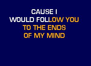 CAUSE I
WOULD FOLLOW YOU
TO THE ENDS

OF MY MIND