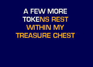 A FEW MORE
TOKENS REST
WITHIN MY

TREASURE CHEST